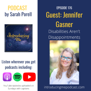 White and Blue Square with white on the left with the text Podcast by Sarah Porell then logo for Introducing Me podcast. Listen wherever you get your podcasts including (logos for) Apple, Spotify, and YouTube. YouTube episodes uploaded on Sundays with captions.
On the blue side is the text episode 176 Guest: Jennifer Gasner Disabilities Aren't Disappointments under is a photo of a white woman wearing teal glasses and long dark blonde hair under is introducingmepodcast.com
